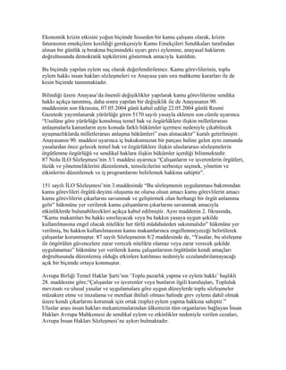 Ekonomik krizin etkisini yoğun biçimde hisseden bir kamu çalışanı olarak, krizin
faturasının emekçilere kesildiği gerekçesiyle Kamu Emekçileri Sendikaları tarafından
alınan bir günlük iş bırakma biçimindeki uyarı grevi eylemine, anayasal haklarım
doğrultusunda demokratik tepkilerimi göstermek amacıyla katıldım.

Bu biçimde yapılan eylem suç olarak değerlendirilemez. Kamu görevlilerinin, toplu
eylem hakkı insan hakları sözleşmeleri ve Anayasa yanı sıra mahkeme kararları ile de
kesin biçimde tanınmaktadır.

Bilindiği üzere Anayasa’da önemli değişiklikler yapılarak kamu görevlilerine sendika
hakkı açıkça tanınmış, daha sonra yapılan bir değişiklik ile de Anayasanın 90.
maddesinin son fıkrasına, 07.05.2004 günü kabul edilip 22.05.2004 günlü Resmi
Gazetede yayımlanarak yürürlüğe giren 5170 sayılı yasayla eklenen son cümle uyarınca
“Usulüne göre yürürlüğe konulmuş temel hak ve özgürlüklere ilişkin milletlerarası
anlaşmalarla kanunların aynı konuda farklı hükümler içermesi nedeniyle çıkabilecek
uyuşmazlıklarda milletlerarası anlaşma hükümleri” esas alınacaktır” kuralı getirilmiştir.
Anayasanın 90. maddesi uyarınca iç hukukumuzun bir parçası haline gelen aynı zamanda
yasalardan önce gelecek temel hak ve özgürlüklere ilişkin uluslararası sözleşmelerin
örgütlenme özgürlüğü ve sendikal haklara ilişkin hükümler içerdiği bilinmektedir.
87 Nolu ILO Sözleşmesi’nin 3/1 maddesi uyarınca “Çalışanların ve işverenlerin örgütleri,
tüzük ve yönetmeliklerini düzenlemek, temsilcilerini serbestçe seçmek, yönetim ve
etkinlerini düzenlemek ve iş programlarını belirlemek hakkına sahiptir”.

151 sayılı İLO Sözleşmesi’nin 3.maddesinde “Bu sözleşmenin uygulanması bakımından
kamu görevlileri örgütü deyimi oluşumu ne olursa olsun amacı kamu görevlilerin amacı
kamu görevlilerin çıkarlarını savunmak ve geliştirmek olan herhangi bir örgüt anlamına
gelir” hükmüne yer verilerek kamu çalışanların çıkarlarını savunmak amacıyla
etkinliklerde bulunabilecekleri açıkça kabul edilmiştir. Aynı maddenin 2. fıkrasında,
“Kamu makamları bu hakkı sınırlayacak veya bu hakkın yasaya uygun şekilde
kullanılmasına engel olacak nitelikte her türlü müdahaleden sakınmalıdır” hükmüne yer
verilmiş, bu hakkın kullanılmasının kamu makamlarınca engellenmeyeceği belirtilerek
çalışanlar korunmuştur. 87 sayılı Sözleşmenin 8/2 maddesinde de, “Yasalar, bu sözleşme
ile öngörülen güvencelere zarar verecek nitelikte olamaz veya zarar verecek şekilde
uygulanamaz” hükmüne yer verilerek kamu çalışanlarının örgütünün kendi amaçları
doğrultusunda düzenlemiş olduğu etkinlere katılması nedeniyle cezalandırılamayacağı
açık bir biçimde ortaya konmuştur.

Avrupa Birliği Temel Haklar Şartı’nın ‘Toplu pazarlık yapma ve eylem hakkı’ başlıklı
28. maddesine göre;“Çalışanlar ve işverenler veya bunların ilgili kuruluşları, Topluluk
mevzuatı ve ulusal yasalar ve uygulamalara göre uygun düzeylerde toplu sözleşmeler
müzakere etme ve imzalama ve menfaat ihtilafı olması halinde grev eylemi dahil olmak
üzere kendi çıkarlarını korumak için ortak (toplu) eylem yapma hakkına sahiptir.”
Uluslar arası insan hakları mekanizmalarından ülkemizin tüm organlarını bağlayan İnsan
Hakları Avrupa Mahkemesi de sendikal eylem ve etkinlikler nedeniyle verilen cezaları,
Avrupa İnsan Hakları Sözleşmesi’ne aykırı bulmaktadır.
 