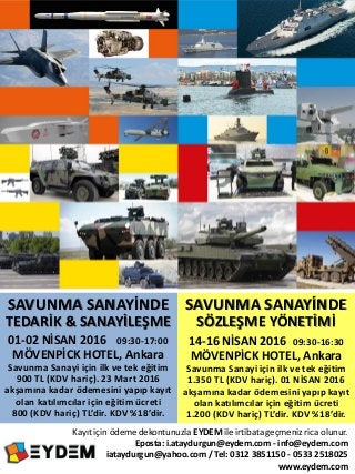 SAVUNMA SANAYİNDE
SÖZLEŞME YÖNETİMİ
14-16 NİSAN 2016 09:30-16:30
MÖVENPİCK HOTEL, Ankara
Savunma Sanayi için ilk ve tek eğitim
1.350 TL (KDV hariç). 01 NİSAN 2016
akşamına kadar ödemesini yapıp kayıt
olan katılımcılar için eğitim ücreti
1.200 (KDV hariç) TL’dir. KDV %18’dir.
SAVUNMA SANAYİNDE
TEDARİK & SANAYİLEŞME
01-02 NİSAN 2016 09:30-17:00
MÖVENPİCK HOTEL, Ankara
Savunma Sanayi için ilk ve tek eğitim
900 TL (KDV hariç). 23 Mart 2016
akşamına kadar ödemesini yapıp kayıt
olan katılımcılar için eğitim ücreti
800 (KDV hariç) TL’dir. KDV %18’dir.
Kayıt için ödeme dekontunuzla EYDEM ile irtibata geçmeniz rica olunur.
Eposta: i.ataydurgun@eydem.com - info@eydem.com
iataydurgun@yahoo.com / Tel: 0312 3851150 - 0533 2518025
www.eydem.com
 