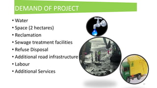 • Water
• Space (2 hectares)
• Reclamation
• Sewage treatment facilities
• Refuse Disposal
• Additional road infrastructure
• Labour
• Additional Services
10
DEMAND OF PROJECT
 