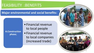 16
•Financial revenue
to local people
•Financial revenue
to local companies
(increased trade)
A.Construction
phase;
Major environmental and social benefits:
FEASIBILITY :BENEFITS
 