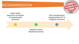 Public health
awareness on impacts
of contaminated
shorelines
Need for further
detailed researches
Strict monitoring for
implementation of to
mitigation measures
26
RECOMMENDATION
 