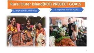 6
2. Improved Market Access1. Improved Livelihood
Rural Outer Island(ROI) PROJECT GOALS
 