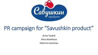 PR campaign for “Savushkin product”
Arina Tsedrik
Alina Atrokhova
Katerina Leonenya
 