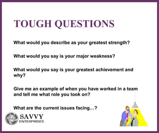 ∂
TOUGH QUESTIONS
What would you describe as your greatest strength?
What would you say is your major weakness?
What would you say is your greatest achievement and
why?
Give me an example of when you have worked in a team
and tell me what role you took on?
What are the current issues facing…?
 