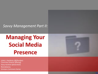 Savvy Management Part II:

Managing Your
Social Media
Presence
Juliet L Hardesty (@jlhardes)
Courtney Greene (@xocg)
Stacy Konkiel (@skonkiel)
#socialsavvy
Scholars Commons Series
flickr

 