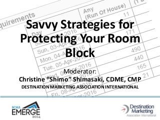 Savvy Strategies for
Protecting Your Room
Block
Moderator:
Christine “Shimo” Shimasaki, CDME, CMP
DESTINATION MARKETING ASSOCIATION INTERNATIONAL

 