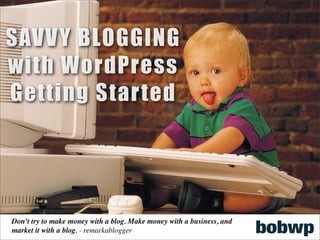 SAVV Y BLOGGING
with WordPress
Getting Started




Don’t try to make money with a blog. Make money with a business, and
market it with a blog. - remarkablogger
 