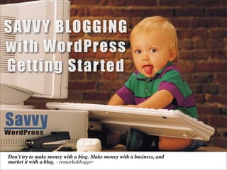 SAVV Y BLOGGING
with WordPress
Getting Started


WordPress


Don’t try to make money with a blog. Make money with a business, and
market it with a blog. - remarkablogger
 