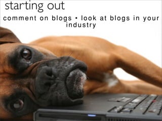 starting out
comment on blogs • look at blogs in your
               industry
 