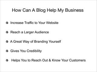 How Can A Blog Help My Business

Increase Traffic to Your Website

Reach a Larger Audience

A Great Way of Branding Yourself

Gives You Credibility

Helps You to Reach Out & Know Your Customers
 