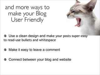 and more ways to
 make your Blog
  User Friendly

   Use a clean design and make your posts super-easy
to read-use bullets and whitespace

   Make it easy to leave a comment

   Connect between your blog and website
 