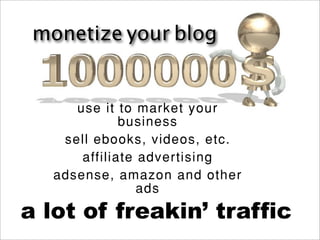 monetize your blog


      use it to market your
              business
    sell ebooks, videos, etc.
       affiliate advertising
   adsense, amazon and other
                 ads
a lot of freakin’ traffic
 