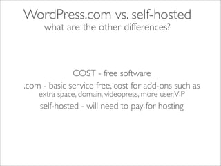 WordPress.com vs. self-hosted
     what are the other differences?



              COST - free software
.com - basic service free, cost for add-ons such as
    extra space, domain, videopress, more user, VIP
    self-hosted - will need to pay for hosting
 
