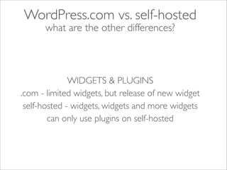 WordPress.com vs. self-hosted
      what are the other differences?



              WIDGETS & PLUGINS
.com - limited widgets, but release of new widget
 self-hosted - widgets, widgets and more widgets
        can only use plugins on self-hosted
 