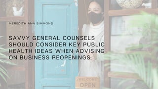 SAVVY GENERAL COUNSELS
SHOULD CONSIDER KEY PUBLIC
HEALTH IDEAS WHEN ADVISING
ON BUSINESS REOPENINGS
M E R E D I T H A N N S I M M O N S
 