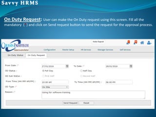 On Duty Request: User can make the On Duty request using this screen. Fill all the
mandatory (*) and click on Send request button to send the request for the approval process.
 