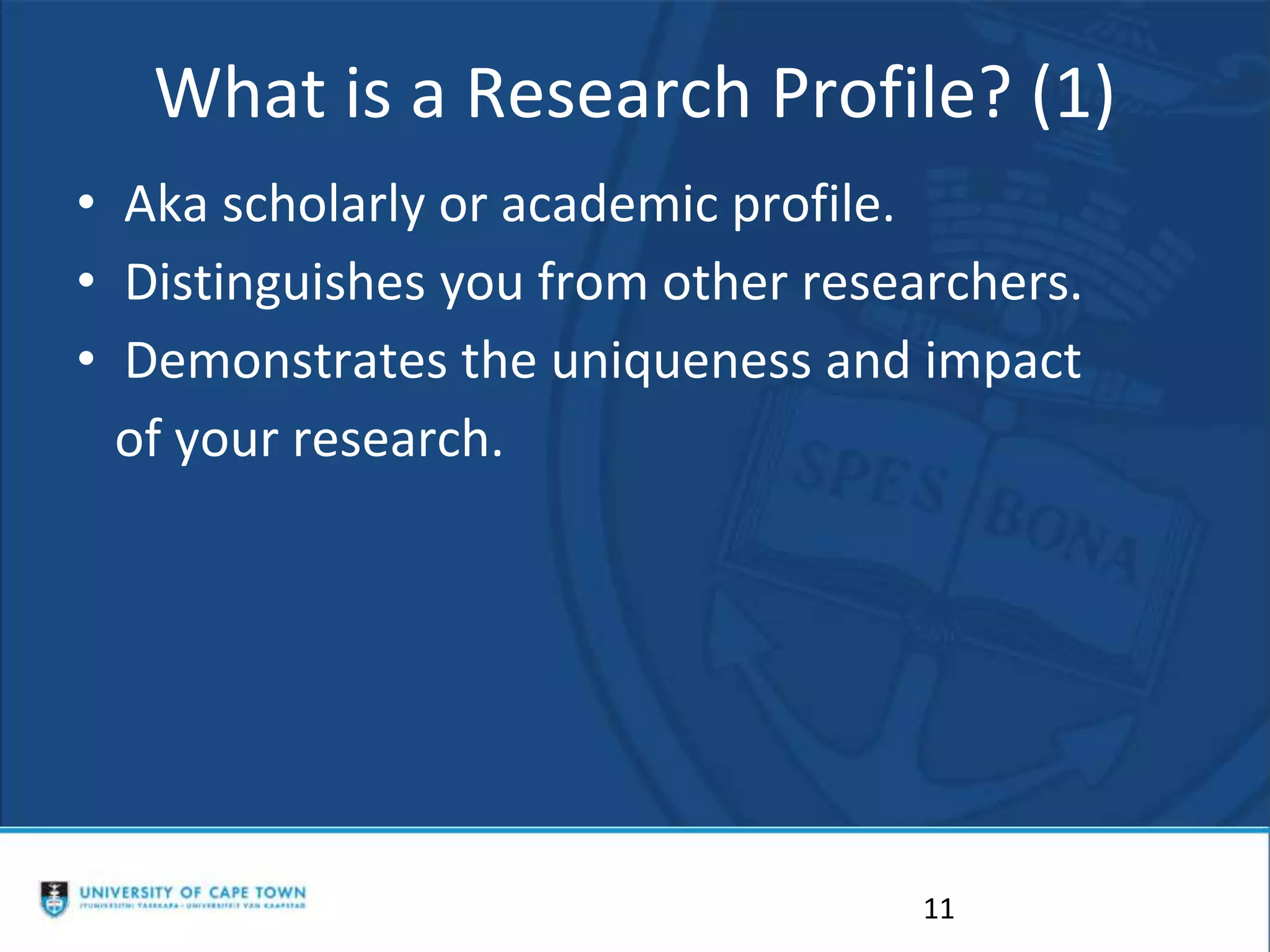 What is a Research Profile? (1)
• Aka scholarly or academic profile.
• Distinguishes you from other researchers.
• Demonstrates the uniqueness and impact
of your research.
11
 