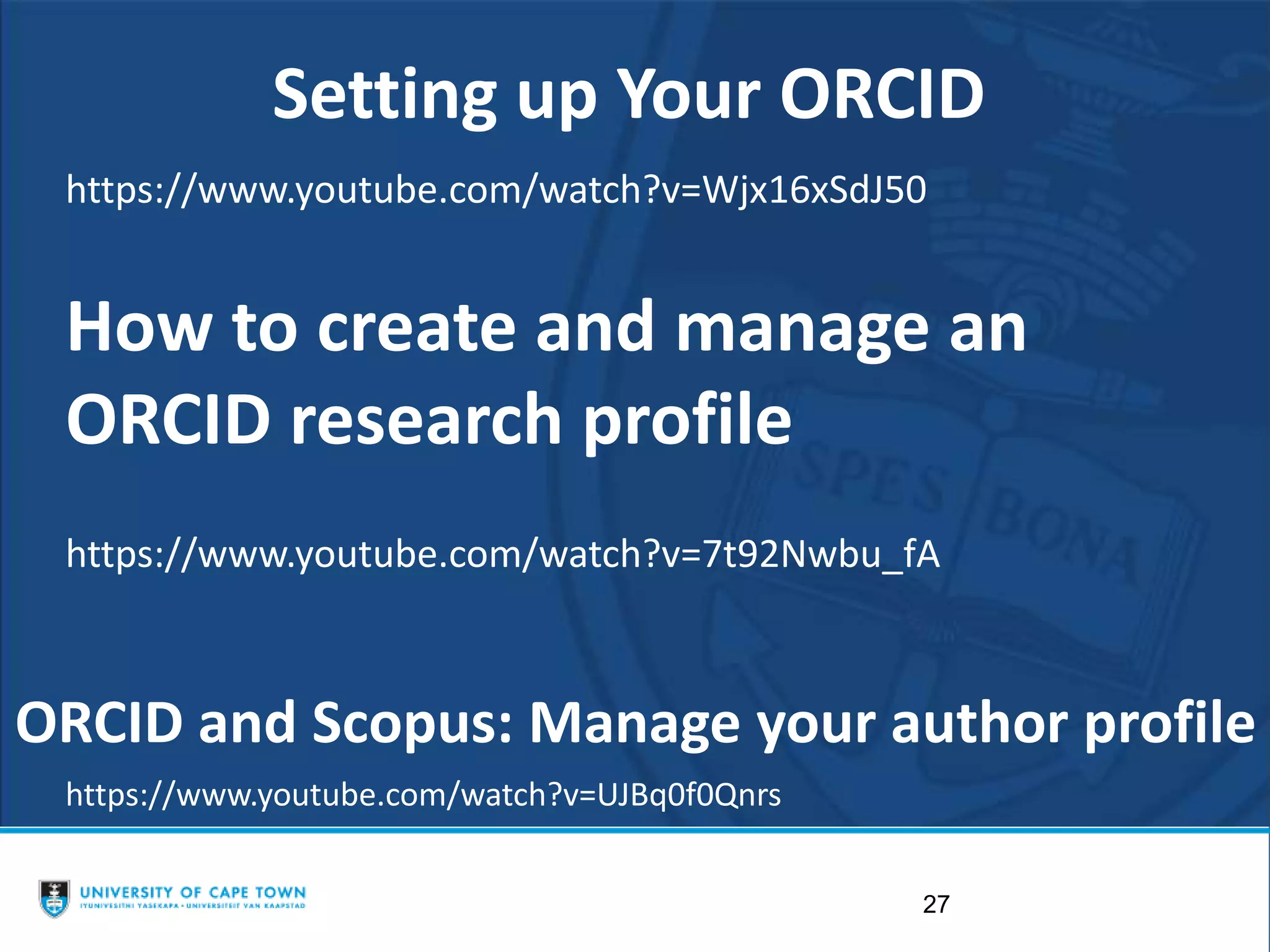 27
https://www.youtube.com/watch?v=Wjx16xSdJ50
Setting up Your ORCID
https://www.youtube.com/watch?v=UJBq0f0Qnrs
ORCID and Scopus: Manage your author profile
How to create and manage an
ORCID research profile
https://www.youtube.com/watch?v=7t92Nwbu_fA
 