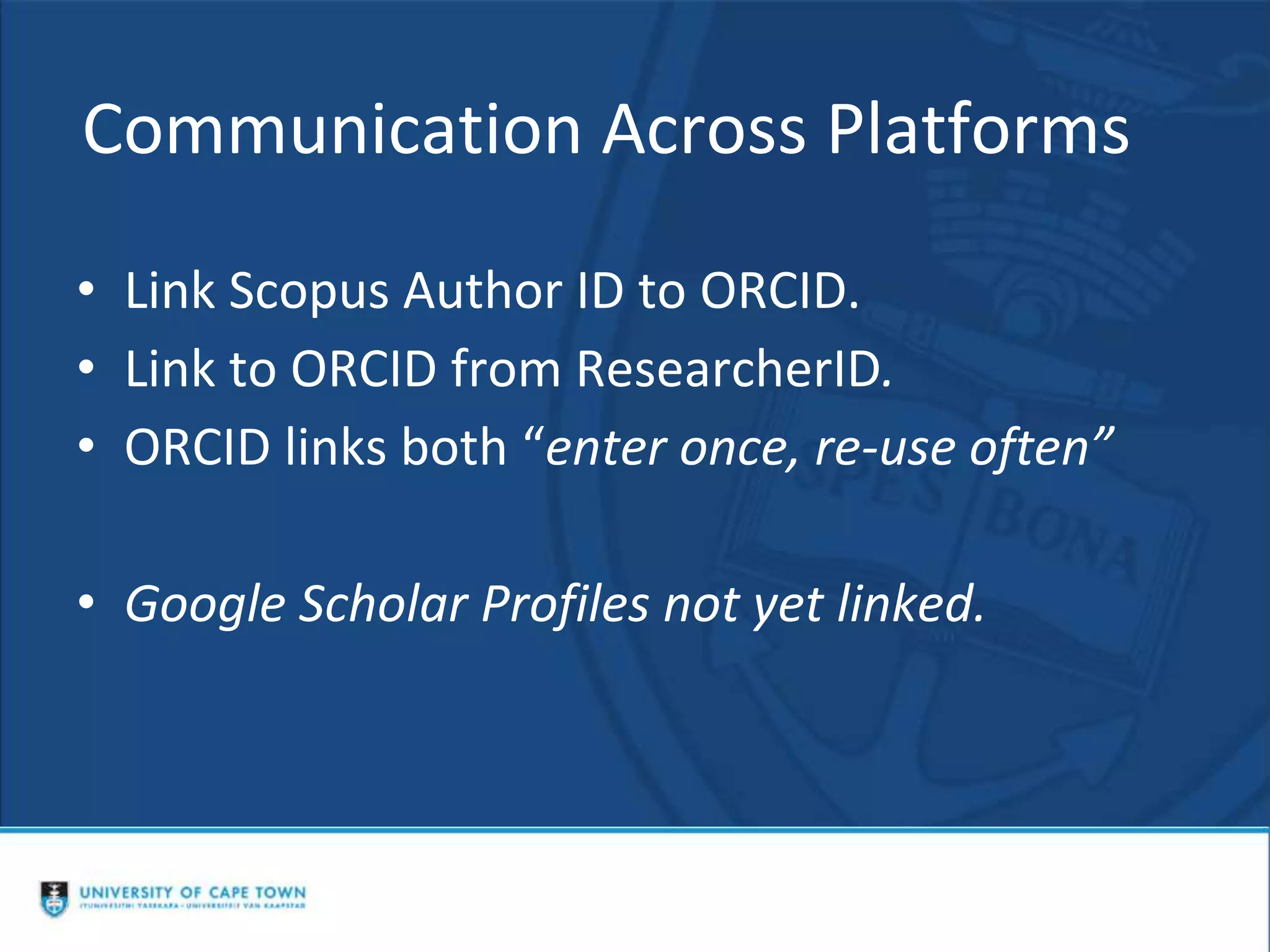 Communication Across Platforms
• Link Scopus Author ID to ORCID.
• Link to ORCID from ResearcherID.
• ORCID links both “enter once, re-use often”
• Google Scholar Profiles not yet linked.
 