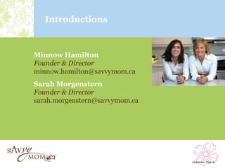 Introductions



Minnow Hamilton
Founder & Director
minnow.hamilton@savvymom.ca
Sarah Morgenstern
Founder & Director
sarah.morgenstern@savvymom.ca




                                | Babytime | Page 2 |
 