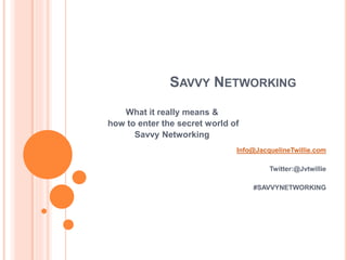 SAVVY NETWORKING
What it really means &
how to enter the secret world of
Savvy Networking
Info@JacquelineTwillie.com
Twitter:@Jvtwillie
#SAVVYNETWORKING
 