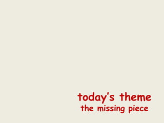 today’s theme the missing piece 