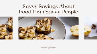 Presented by Edita Kaye
Savvy Sayings About
Food from Savvy People
 