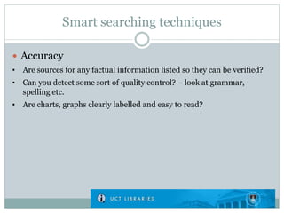 Smart searching techniques
 Accuracy
• Are sources for any factual information listed so they can be verified?
• Can you detect some sort of quality control? – look at grammar,
spelling etc.
• Are charts, graphs clearly labelled and easy to read?
 