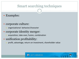 Smart searching techniques
 Examples:
 corporate culture:
 organizational behavior/character
 corporate identity merger:
 acquisition, take-over, fusion, combination
 unification profitability:
 profit, advantage, return on investment, shareholder value
 