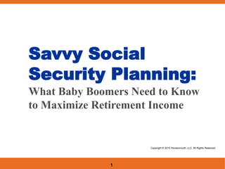 1
Savvy Social
Security Planning:
What Baby Boomers Need to Know
to Maximize Retirement Income
Copyright © 2015 Horsesmouth, LLC. All Rights Reserved.
 