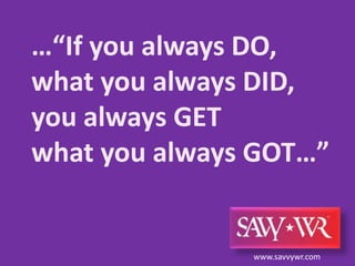 …“If you always DO, what you always DID, you always GET what you always GOT…” www.savvywr.com 