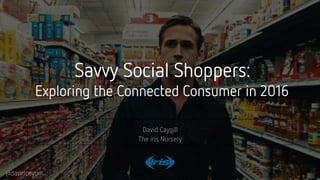 Confidential © 2016
1
Savvy Social Shoppers:
Exploring the Connected Consumer in 2016
David Caygill
The iris Nursery
@davidcaygill
 