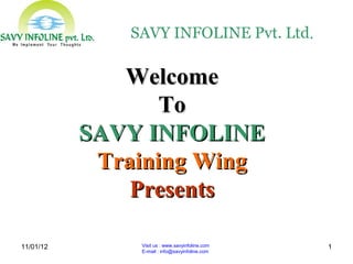 SAVY INFOLINE Pvt. Ltd.

              Welcome
                  To
           SAVY INFOLINE
            Training Wing
               Presents

11/01/12       Visit us : www.savyinfoline.com   1
               E-mail : info@savyinfoline.com
 