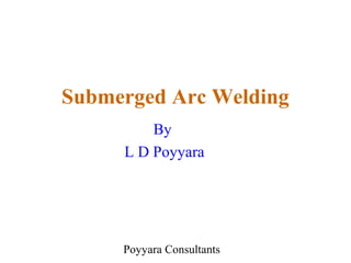 Poyyara Consultants
Submerged Arc Welding
By
L D Poyyara
 
