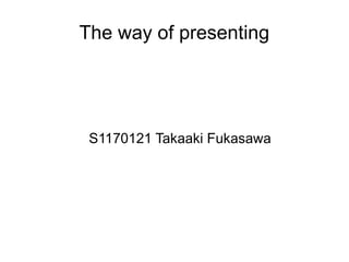 The way of presenting




 S1170121 Takaaki Fukasawa
 