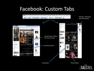 Facebook: Custom Tabs
Auto play preview
Questionnaire: What is
You favorite trap?
Features: Interviews,
Saw Merchandise
Downloads Photo Gallery
 