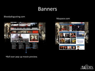 Banners
Bloodydisgusting.com
Myspace.com
•Roll over pop up movie preview.
 