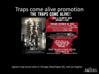 Traps come alive promotion
Jigsaw’s trap comes alive in: Chicago, Washington DC, and Los Angeles
 