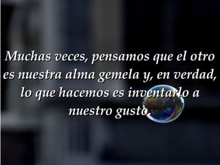 Muchas veces, pensamos que el otro es nuestra alma gemela y, en verdad, lo que hacemos es inventarlo a nuestro gusto. 