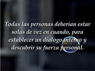 Todas las personas deberian estar solas de vez en cuando, para establecer un dialogo interno y descubrir su fuerza personal. 
