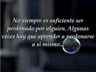 No siempre es suficiente ser perdonado por alguien. Algunas veces hay que aprender a perdonarse a si mismo... 
