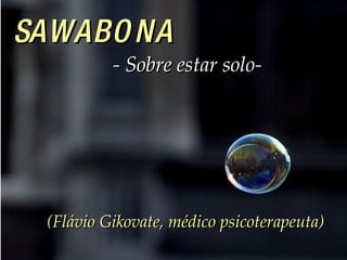SAWABONA   - Sobre estar solo-   (Flávio Gikovate, médico psicoterapeuta) 