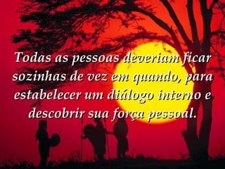 Todas as pessoas deveriam ficar sozinhas de vez em quando, para estabelecer um diálogo interno e descobrir sua força pessoal. 