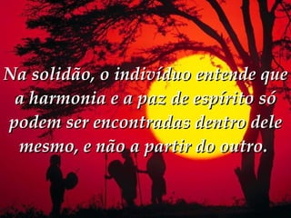 Na solidão, o indivíduo entende que a harmonia e a paz de espírito só podem ser encontradas dentro dele mesmo, e não a partir do outro.  