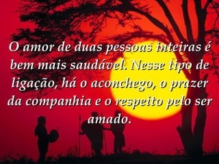 O amor de duas pessoas inteiras é bem mais saudável. Nesse tipo de ligação, há o aconchego, o prazer da companhia e o respeito pelo ser amado. 