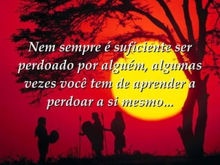 Nem sempre é suficiente ser perdoado por alguém, algumas vezes você tem de aprender a perdoar a si mesmo... 