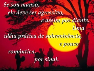Se sou manso,  ele deve ser agressivo,  e assim por diante.  Uma idéia prática de sobrevivência,  e pouco romântica,  por sinal. 