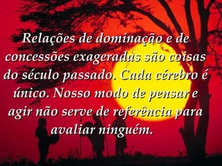 Relações de dominação e de concessões exageradas são coisas do século passado. Cada cérebro é único. Nosso modo de pensar e agir não serve de referência para avaliar ninguém.    
