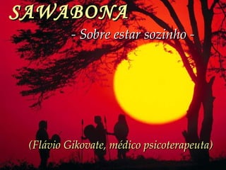 SAWABONA   - Sobre estar sozinho -   (Flávio Gikovate, médico psicoterapeuta) 