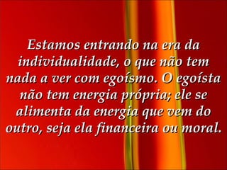 Estamos entrando na era da individualidade, o que não tem nada a ver com egoísmo. O egoísta não tem energia própria; ele se alimenta da energia que vem do outro, seja ela financeira ou moral. 